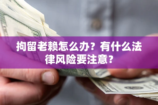 北京拘留老赖怎么办？有什么法律风险要注意？