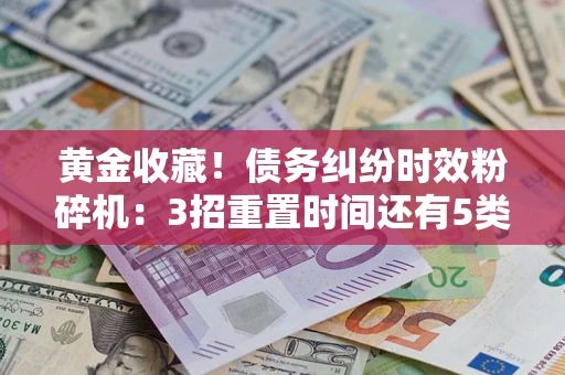 北京黄金收藏！债务纠纷时效粉碎机：3招重置时间还有5类不设年限的特殊债务