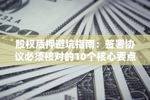 北京股权质押避坑指南:签署协议必须核对的10个核心要点 北京股权质押避坑指南:签署协议必须核对的10个核心要点