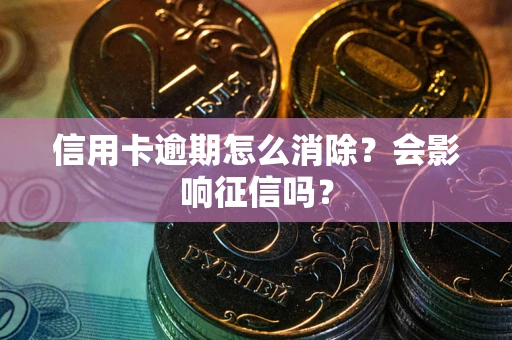 北京信用卡逾期怎么消除？会影响征信吗？