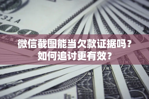 北京微信截图能当欠款证据吗？如何追讨更有效？