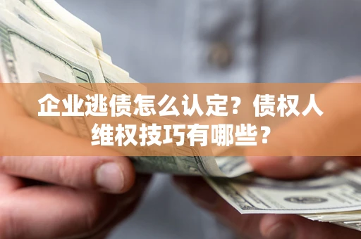 北京企业逃债怎么认定？债权人维权技巧有哪些？