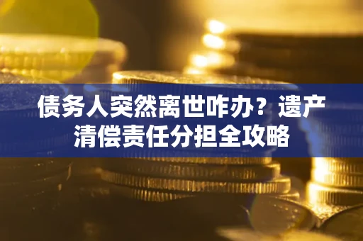 北京债务人突然离世咋办？遗产清偿责任分担全攻略