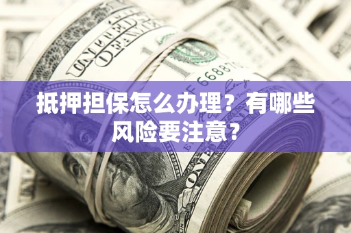 北京抵押担保怎么办理？有哪些风险要注意？