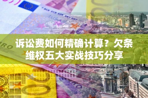 北京诉讼费如何精确计算？欠条维权五大实战技巧分享