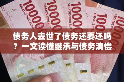 北京债务人去世了债务还要还吗？一文读懂继承与债务清偿
