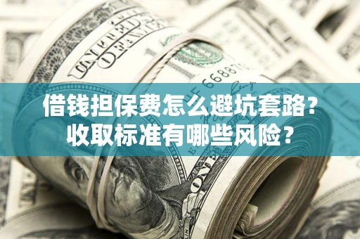北京借钱担保费怎么避坑套路?收取标准有哪些风险? 北京借钱担保费怎么避坑套路?收取标准有哪些风险?