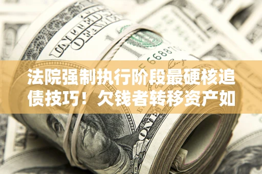 北京法院强制执行阶段最硬核追债技巧！欠钱者转移资产如何破解？