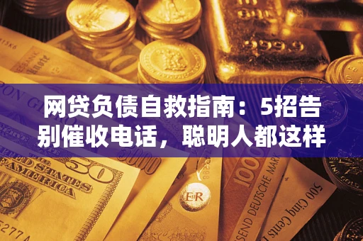 北京网贷负债自救指南：5招告别催收电话，聪明人都这样做