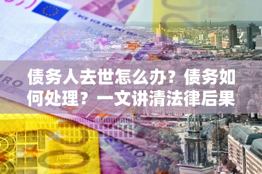 北京债务人去世怎么办？债务如何处理？一文讲清法律后果