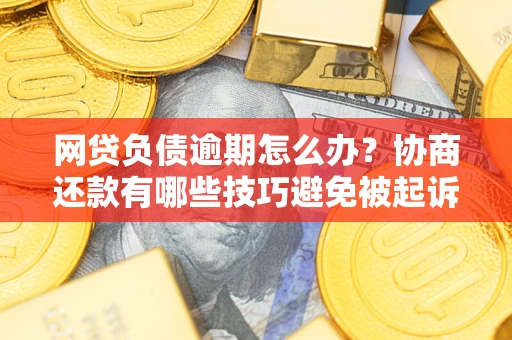 北京网贷负债逾期怎么办？协商还款有哪些技巧避免被起诉？