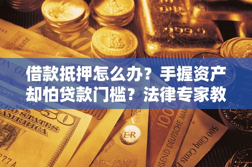 北京借款抵押怎么办？手握资产却怕贷款门槛？法律专家教你办抵押不踩坑