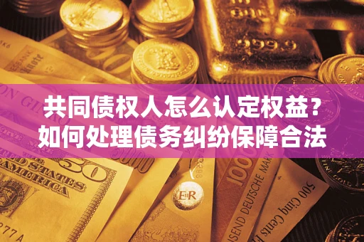 北京共同债权人怎么认定权益？如何处理债务纠纷保障合法权益？