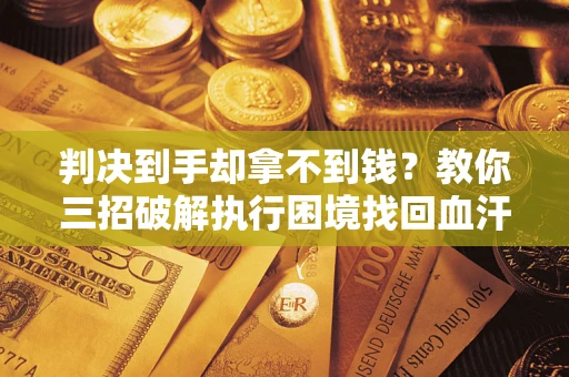 北京判决到手却拿不到钱？教你三招破解执行困境找回血汗钱