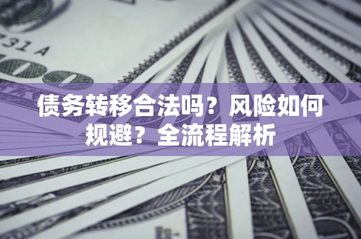 北京债务转移合法吗？风险如何规避？全流程解析