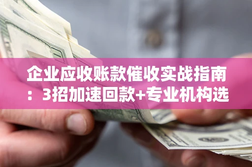 北京企业应收账款催收实战指南：3招加速回款+专业机构选择避坑