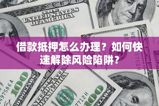 北京借款抵押怎么办理？如何快速解除风险陷阱？