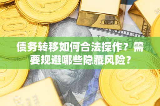 北京债务转移如何合法操作？需要规避哪些隐藏风险？