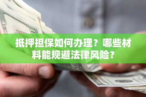 北京抵押担保如何办理？哪些材料能规避法律风险？