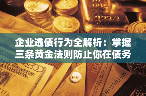 北京企业逃债行为全解析：掌握三条黄金法则防止你在债务乱局中“踩雷”