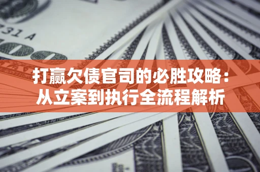 北京打赢欠债官司的必胜攻略：从立案到执行全流程解析