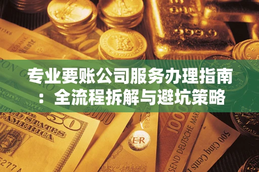 北京专业要账公司服务办理指南：全流程拆解与避坑策略