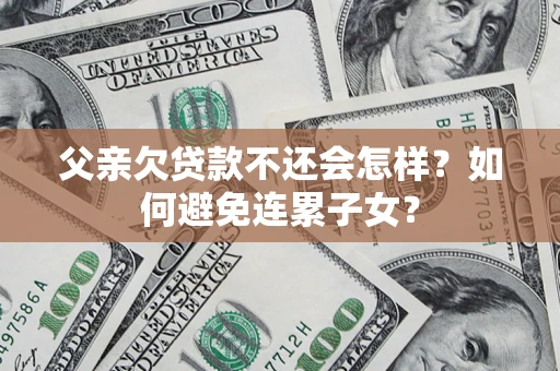 北京父亲欠贷款不还会怎样？如何避免连累子女？