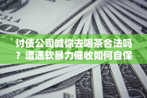 北京讨债公司喊你去喝茶合法吗？遭遇软暴力催收如何自保？