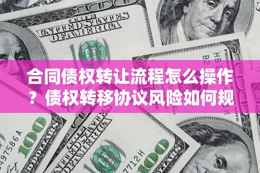 北京合同债权转让流程怎么操作？债权转移协议风险如何规避？