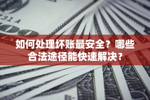 北京如何处理坏账最安全？哪些合法途径能快速解决？