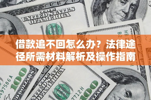 北京借款追不回怎么办?法律途径所需材料解析及操作指南 北京借款追不回怎么办?法律途径所需材料解析及操作指南
