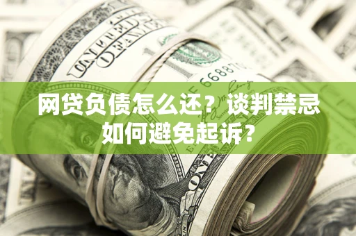 北京网贷负债怎么还？谈判禁忌如何避免起诉？