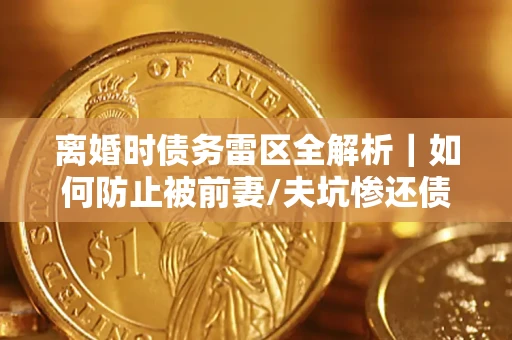 北京离婚时债务雷区全解析｜如何防止被前妻/夫坑惨还债？