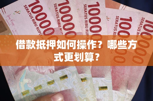 北京借款抵押如何操作？哪些方式更划算？