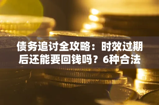 北京债务追讨全攻略：时效过期后还能要回钱吗？6种合法手段助你维权