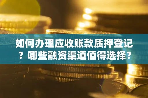 北京如何办理应收账款质押登记？哪些融资渠道值得选择？