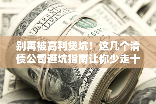 北京别再被高利贷坑！这几个清债公司避坑指南让你少走十年弯路