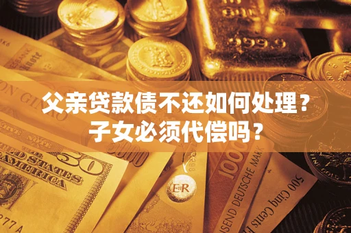 北京父亲贷款债不还如何处理？子女必须代偿吗？