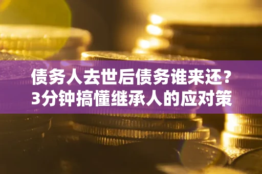北京债务人去世后债务谁来还？3分钟搞懂继承人的应对策略