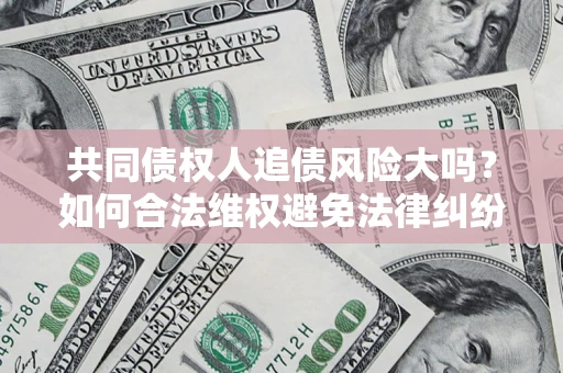 北京共同债权人追债风险大吗?如何合法维权避免法律纠纷? 北京共同债权人追债风险大吗?如何合法维权避免法律纠纷?