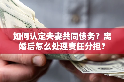 北京如何认定夫妻共同债务？离婚后怎么处理责任分担？
