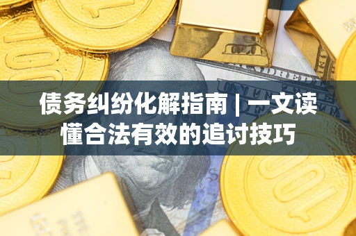 北京债务纠纷化解指南 | 一文读懂合法有效的追讨技巧