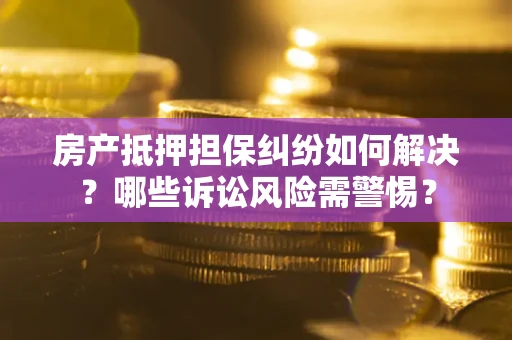 北京房产抵押担保纠纷如何解决？哪些诉讼风险需警惕？