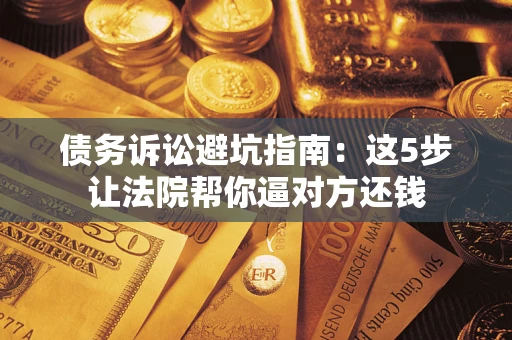 北京债务诉讼避坑指南：这5步让法院帮你逼对方还钱
