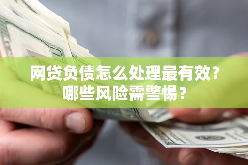 北京网贷负债怎么处理最有效？哪些风险需警惕？