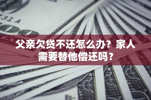 北京父亲欠贷不还怎么办？家人需要替他偿还吗？
