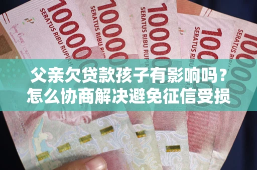 北京父亲欠贷款孩子有影响吗？怎么协商解决避免征信受损？