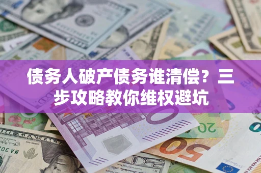 北京债务人破产债务谁清偿?三步攻略教你维权避坑 北京债务人破产债务谁清偿?三步攻略教你维权避坑