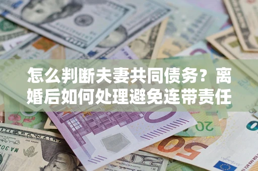 北京怎么判断夫妻共同债务？离婚后如何处理避免连带责任？