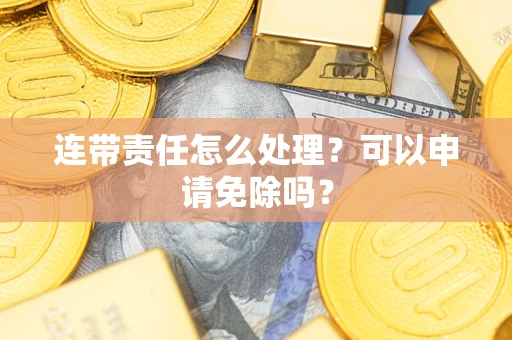 北京连带责任怎么处理？可以申请免除吗？